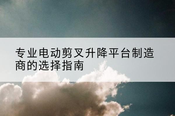 雨城电动剪叉升降平台厂家-专业电动剪叉升降平台制造商的选择指南