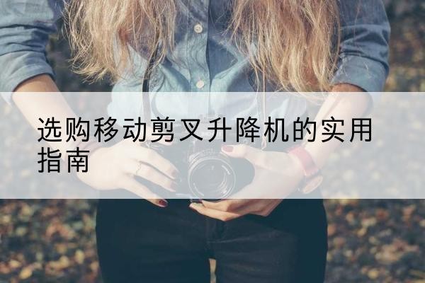 雨城移动剪叉升降机怎么选-选购移动剪叉升降机的实用指南