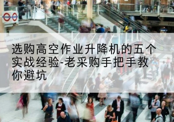 雨城高空作业升降机厂家-选购高空作业升降机的五个实战经验-老采购手把手教你避坑