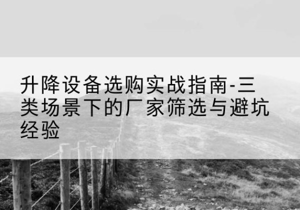 雨城移动式升降机厂家推荐-升降设备选购实战指南-三类场景下的厂家筛选与避坑经验