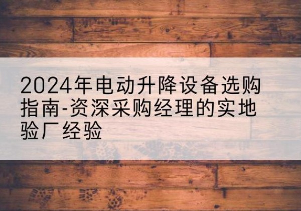 雨城电动剪叉升降平台厂家-2024年电动升降设备选购指南-资深采购经理的实地验厂经验