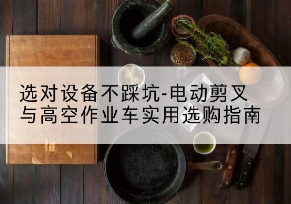 雨城电动剪叉升降平台怎么选-选对设备不踩坑-电动剪叉与高空作业车实用选购指南