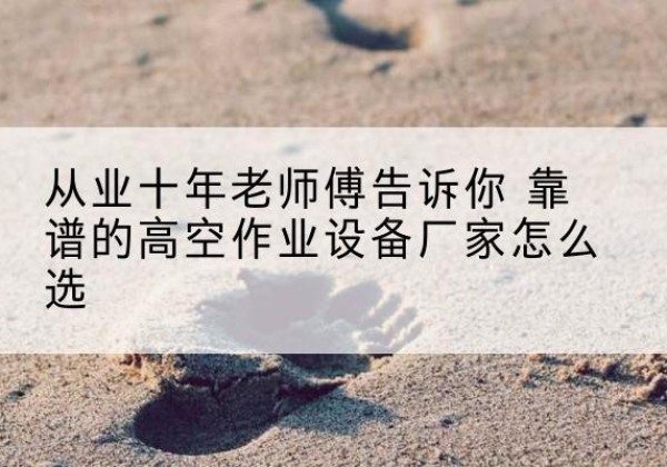 雨城高空作业升降机厂家推荐-从业十年老师傅告诉你 靠谱的高空作业设备厂家怎么选