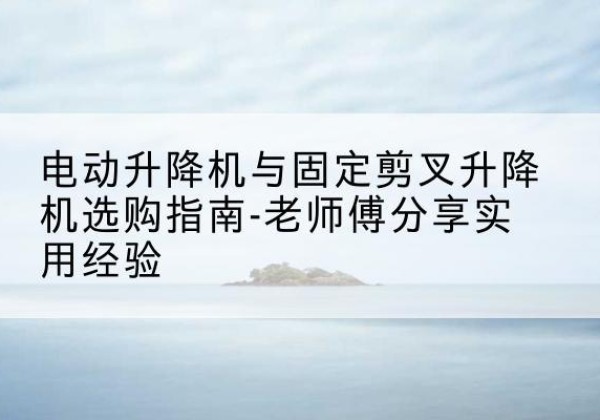 雨城电动升降机怎么选-电动升降机与固定剪叉升降机选购指南-老师傅分享实用经验