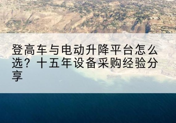 雨城登高车厂家厂家-登高车与电动升降平台怎么选？十五年设备采购经验分享
