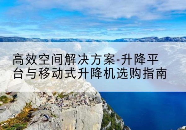 雨城升降平台厂家-*空间解决方案-升降平台与移动式升降机选购指南