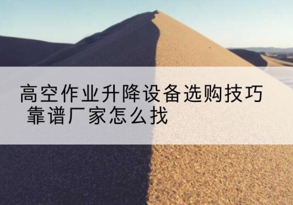 雨城电动升降平台厂家推荐-高空作业升降设备选购技巧 靠谱厂家怎么找