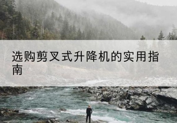 雨城剪叉式升降机怎么选-选购剪叉式升降机的实用指南