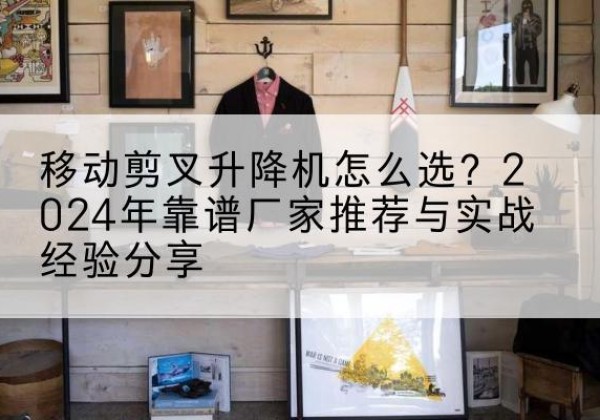 雨城升降平台厂家推荐-移动剪叉升降机怎么选？2024年靠谱厂家推荐与实战经验分享