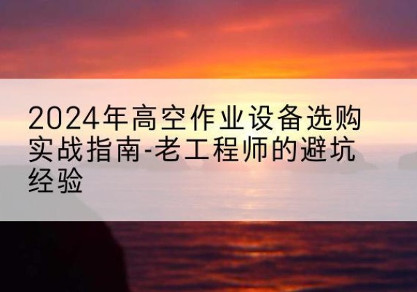 雨城高空作业升降机厂家推荐-2024年高空作业设备选购实战指南-老工程师的避坑经验