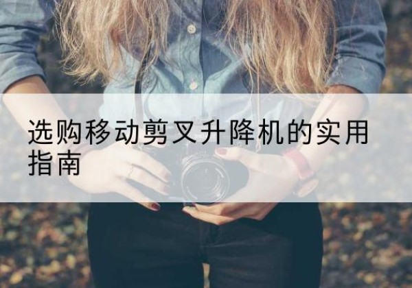 雨城移动剪叉升降机怎么选-选购移动剪叉升降机的实用指南