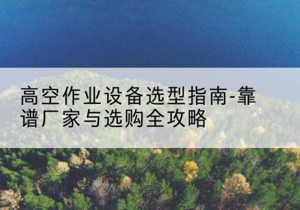 雨城升降车厂家-高空作业设备选型指南-靠谱厂家与选购全攻略